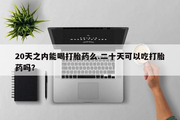 米非米索购买20天之内能喝打胎药么.二十天可以吃打胎药吗？