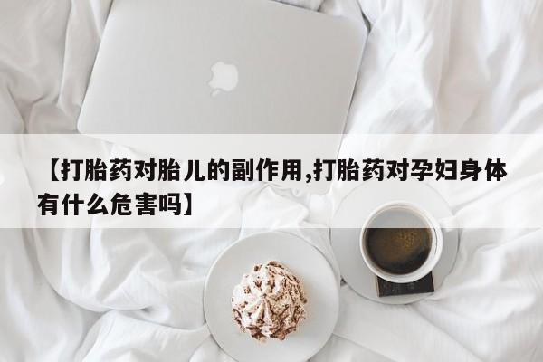 米非米索购买【打胎药对胎儿的副作用,打胎药对孕妇身体有什么危害吗】