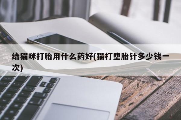 米非米索购买给猫咪打胎用什么药好(猫打堕胎针多少钱一次)