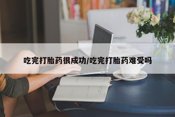 米非米索购买吃完打胎药很成功/吃完打胎药难受吗