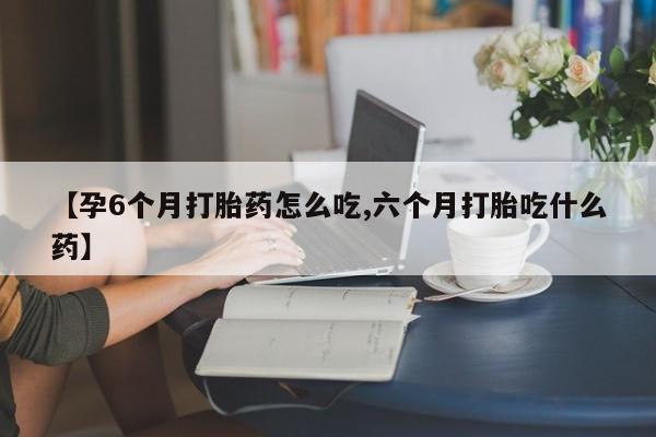 米非米索购买【孕6个月打胎药怎么吃,六个月打胎吃什么药】