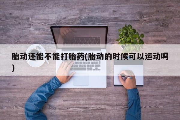 米非米索购买胎动还能不能打胎药(胎动的时候可以运动吗)