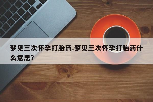 米非米索购买梦见三次怀孕打胎药.梦见三次怀孕打胎药什么意思？