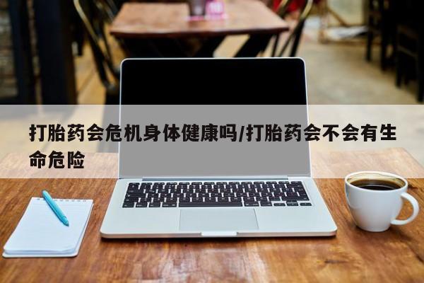 米非米索购买打胎药会危机身体健康吗/打胎药会不会有生命危险