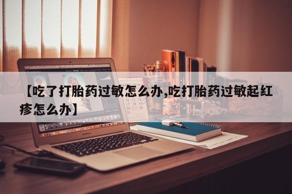 米非米索购买【吃了打胎药过敏怎么办,吃打胎药过敏起红疹怎么办】
