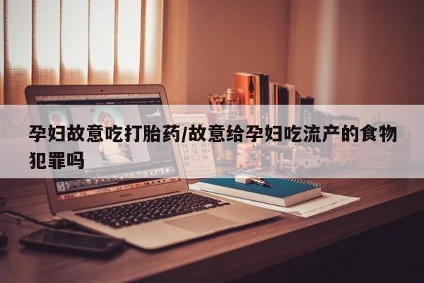 米非米索购买孕妇故意吃打胎药/故意给孕妇吃流产的食物犯罪吗