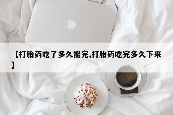 米非米索购买【打胎药吃了多久能完,打胎药吃完多久下来】