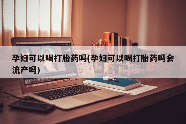 米非米索购买孕妇可以喝打胎药吗(孕妇可以喝打胎药吗会流产吗)