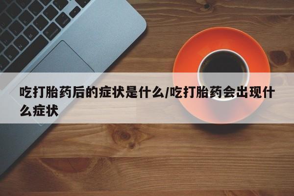 米非米索购买吃打胎药后的症状是什么/吃打胎药会出现什么症状
