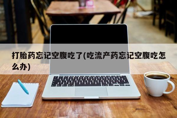 米非米索购买打胎药忘记空腹吃了(吃流产药忘记空腹吃怎么办)