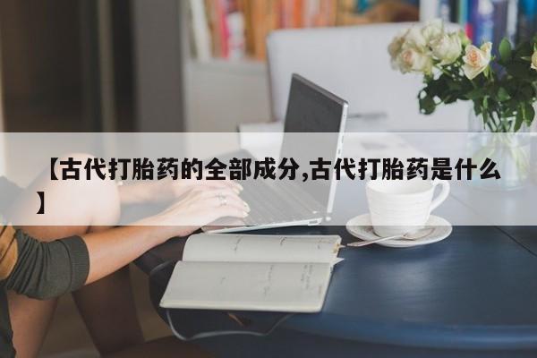 米非米索购买【古代打胎药的全部成分,古代打胎药是什么】