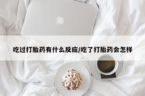 米非米索购买吃过打胎药有什么反应/吃了打胎药会怎样