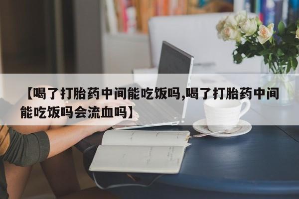 米非米索购买【喝了打胎药中间能吃饭吗,喝了打胎药中间能吃饭吗会流血吗】