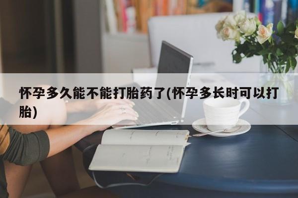 米非米索购买怀孕多久能不能打胎药了(怀孕多长时可以打胎)