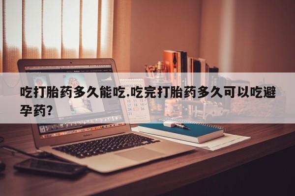 米非米索购买吃打胎药多久能吃.吃完打胎药多久可以吃避孕药？