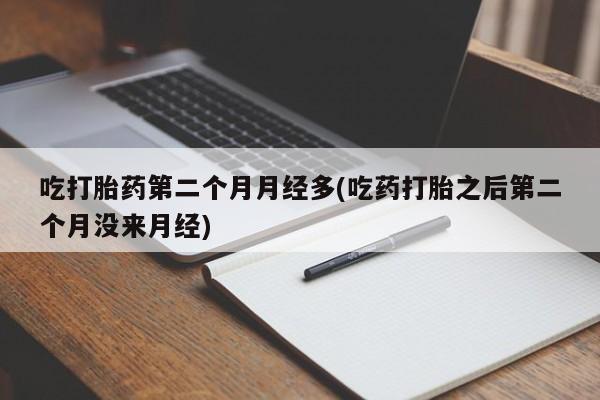 米非米索购买吃打胎药第二个月月经多(吃药打胎之后第二个月没来月经)