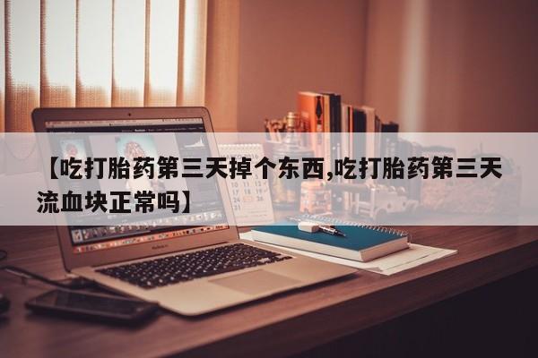 米非米索购买【吃打胎药第三天掉个东西,吃打胎药第三天流血块正常吗】