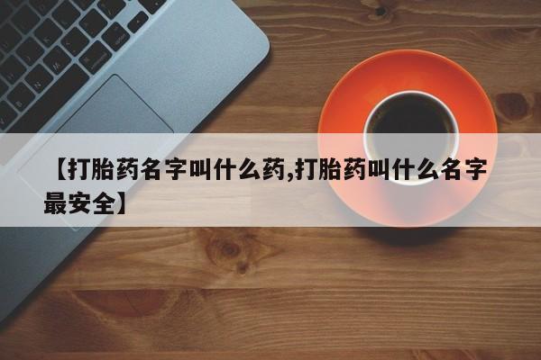 米非米索购买【打胎药名字叫什么药,打胎药叫什么名字 最安全】