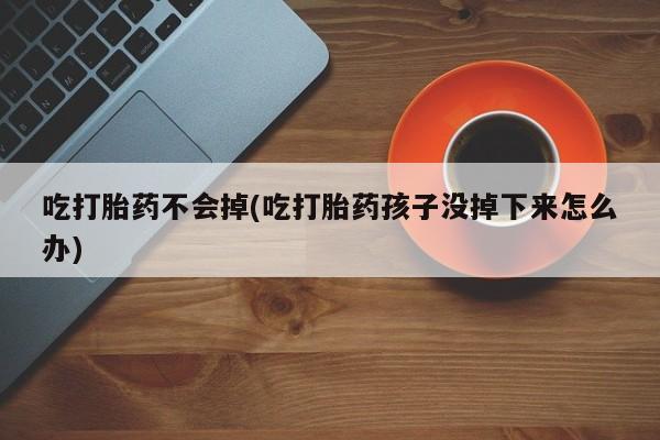 米非米索购买吃打胎药不会掉(吃打胎药孩子没掉下来怎么办)
