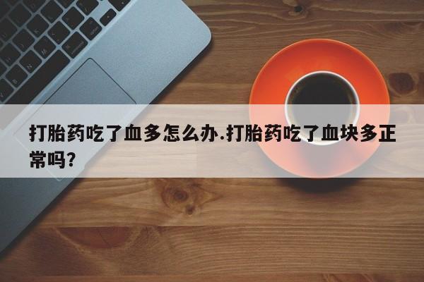 米非米索购买打胎药吃了血多怎么办.打胎药吃了血块多正常吗？