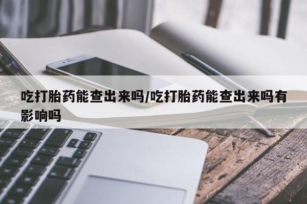 米非米索购买吃打胎药能查出来吗/吃打胎药能查出来吗有影响吗