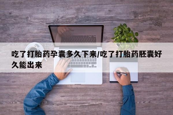 米非米索购买吃了打胎药孕囊多久下来/吃了打胎药胚囊好久能出来