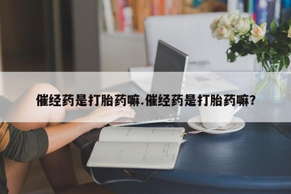 米非米索购买催经药是打胎药嘛.催经药是打胎药嘛？