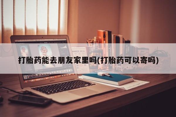 米非米索购买打胎药能去朋友家里吗(打胎药可以寄吗)
