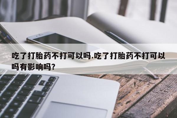 米非米索购买吃了打胎药不打可以吗.吃了打胎药不打可以吗有影响吗？