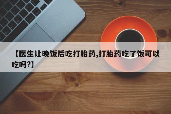 米非米索购买【医生让晚饭后吃打胎药,打胎药吃了饭可以吃吗?】