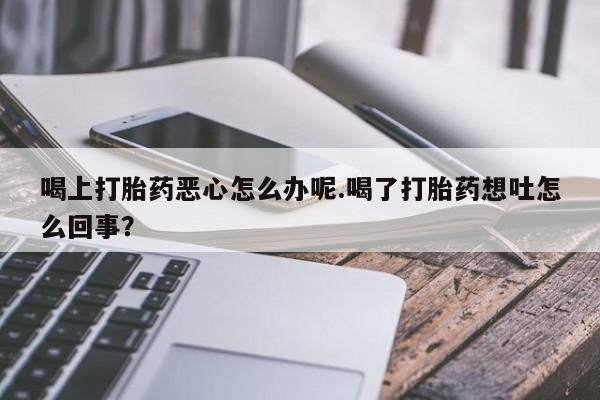 米非米索购买喝上打胎药恶心怎么办呢.喝了打胎药想吐怎么回事？