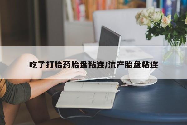 米非米索购买吃了打胎药胎盘粘连/流产胎盘粘连