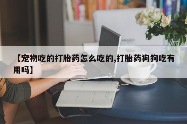 米非米索购买【宠物吃的打胎药怎么吃的,打胎药狗狗吃有用吗】