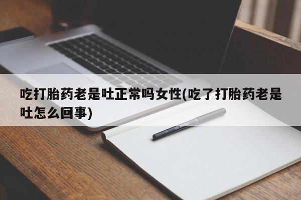 米非米索购买吃打胎药老是吐正常吗女性(吃了打胎药老是吐怎么回事)