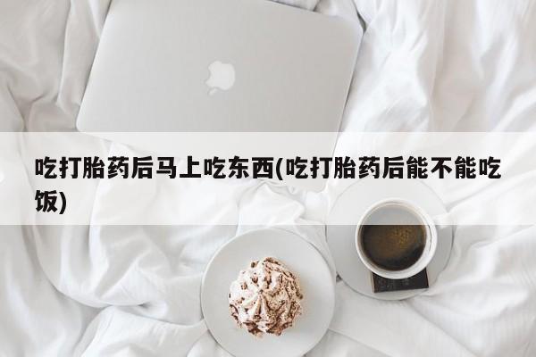 米非米索购买吃打胎药后马上吃东西(吃打胎药后能不能吃饭)