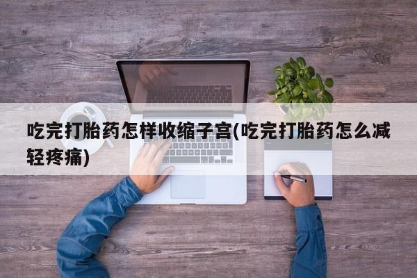 米非米索购买吃完打胎药怎样收缩子宫(吃完打胎药怎么减轻疼痛)