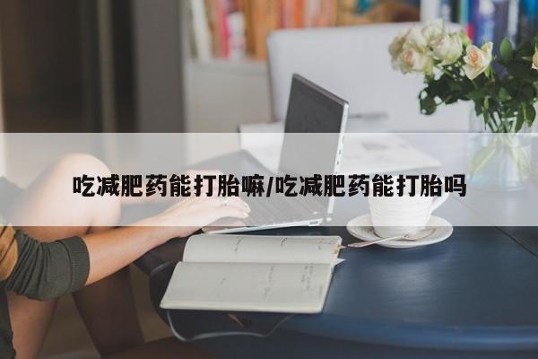 米非米索购买吃减肥药能打胎嘛/吃减肥药能打胎吗