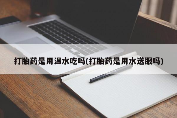 米非米索购买打胎药是用温水吃吗(打胎药是用水送服吗)