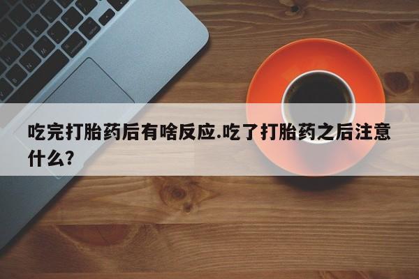 米非米索购买吃完打胎药后有啥反应.吃了打胎药之后注意什么？