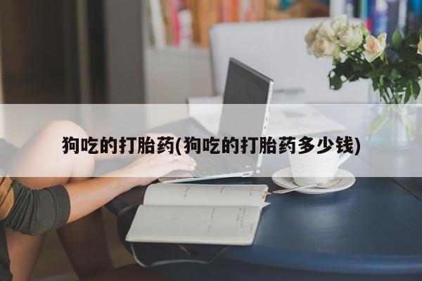 米非米索购买狗吃的打胎药(狗吃的打胎药多少钱)