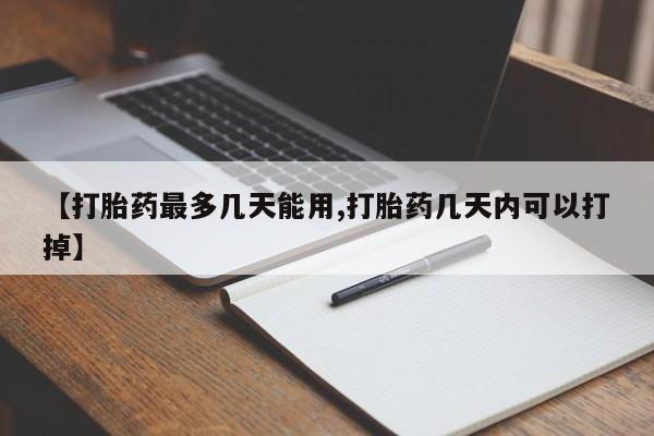 米非米索购买【打胎药最多几天能用,打胎药几天内可以打掉】