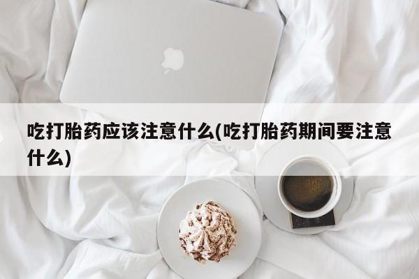 米非米索购买吃打胎药应该注意什么(吃打胎药期间要注意什么)