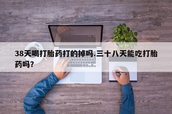 米非米索购买38天喝打胎药打的掉吗.三十八天能吃打胎药吗？