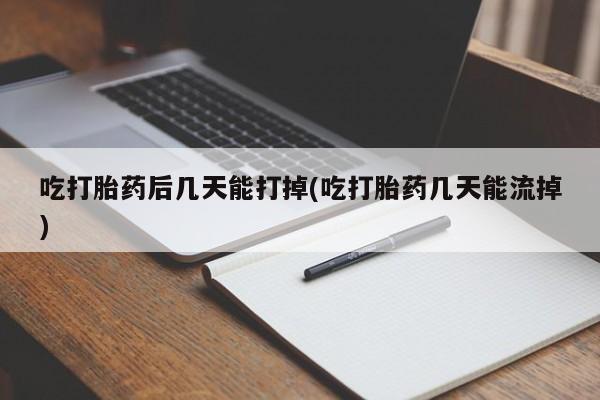 米非米索购买吃打胎药后几天能打掉(吃打胎药几天能流掉)