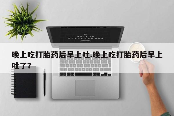米非米索购买晚上吃打胎药后早上吐.晚上吃打胎药后早上吐了？