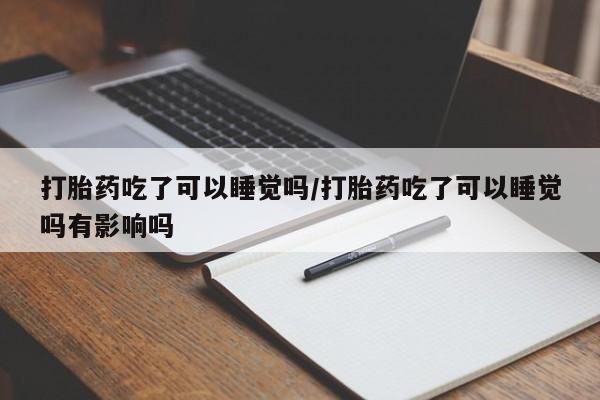 米非米索购买打胎药吃了可以睡觉吗/打胎药吃了可以睡觉吗有影响吗