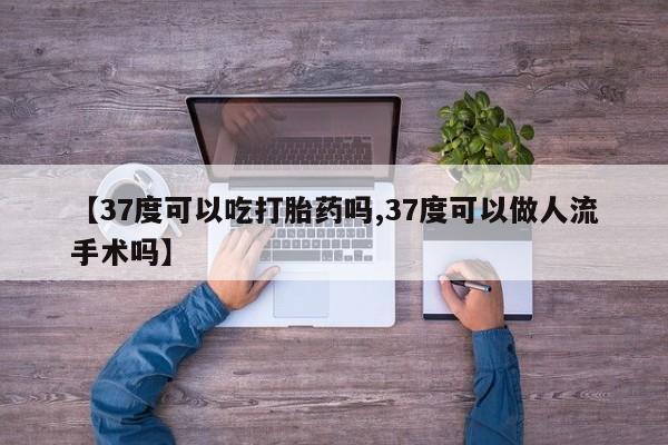 米非米索购买【37度可以吃打胎药吗,37度可以做人流手术吗】