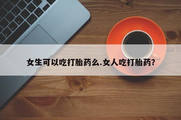 米非米索购买女生可以吃打胎药么.女人吃打胎药？