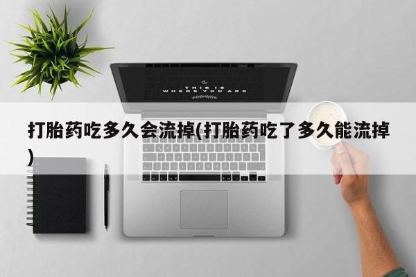 米非米索购买打胎药吃多久会流掉(打胎药吃了多久能流掉)