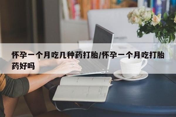 米非米索购买怀孕一个月吃几种药打胎/怀孕一个月吃打胎药好吗